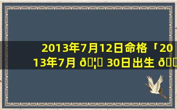 2013年7月12日命格「2013年7月 🦈 30日出生 🌼 是什么命」